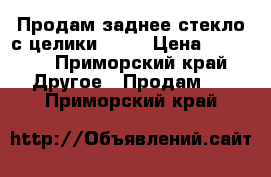 Продам заднее стекло с целики ST18 › Цена ­ 4 000 - Приморский край Другое » Продам   . Приморский край